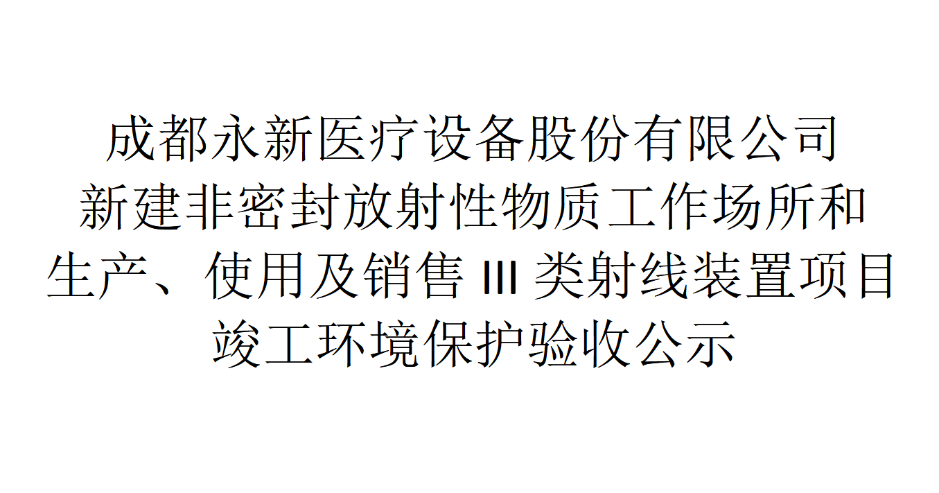 成都永新醫(yī)療設(shè)備股份有限公司新建非密封放射性物質(zhì)工作場所和生產(chǎn)、使用及銷售III類射線裝置項目竣工環(huán)境保護驗收公示